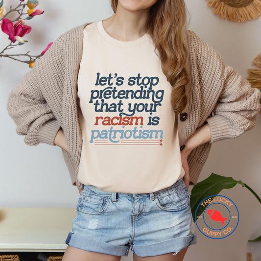 Let's Stop Pretending That Your Racism is Patriotism T-shirt